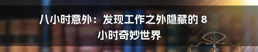 八小时意外：发现工作之外隐藏的 8 小时奇妙世界