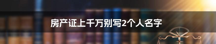 房产证上千万别写2个人名字