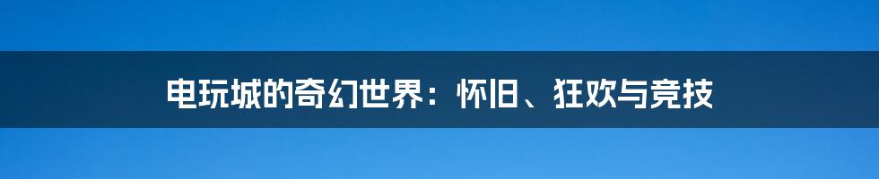 电玩城的奇幻世界：怀旧、狂欢与竞技