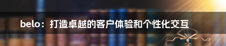 belo：打造卓越的客户体验和个性化交互