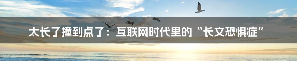 太长了撞到点了：互联网时代里的“长文恐惧症”