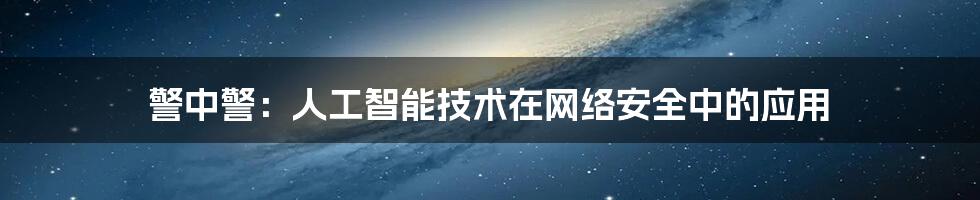 警中警：人工智能技术在网络安全中的应用