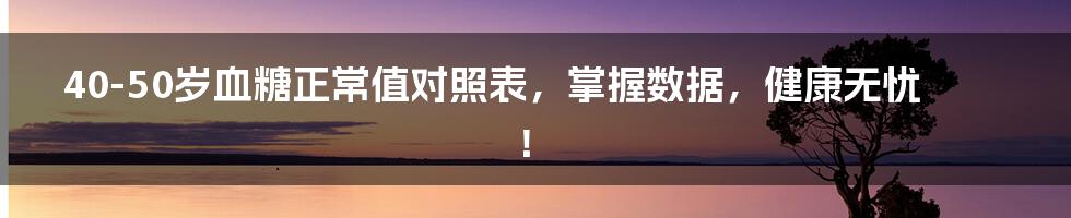 40-50岁血糖正常值对照表，掌握数据，健康无忧！