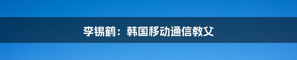 李锡鹤：韩国移动通信教父