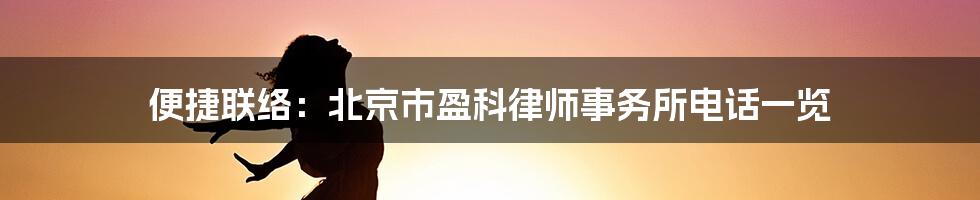 便捷联络：北京市盈科律师事务所电话一览