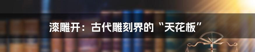 漆雕开：古代雕刻界的“天花板”