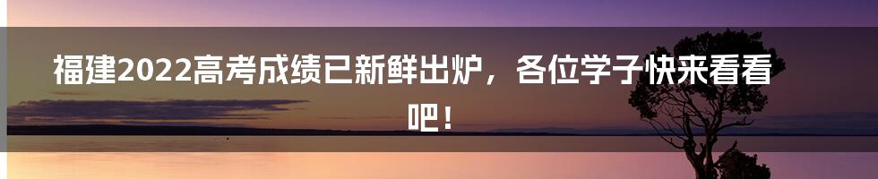 福建2022高考成绩已新鲜出炉，各位学子快来看看吧！