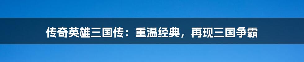 传奇英雄三国传：重温经典，再现三国争霸