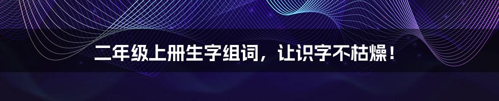 二年级上册生字组词，让识字不枯燥！