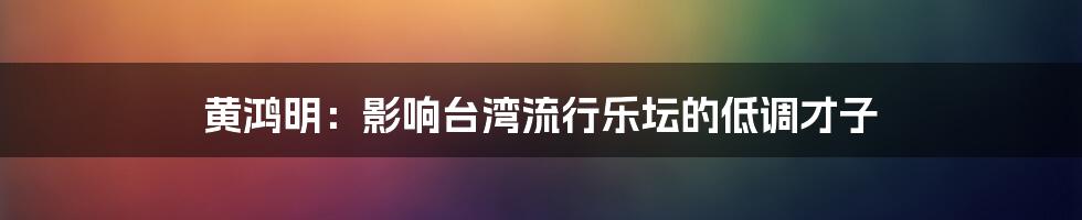 黄鸿明：影响台湾流行乐坛的低调才子