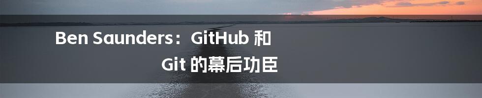 Ben Saunders：GitHub 和 Git 的幕后功臣