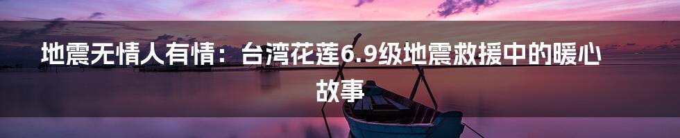 地震无情人有情：台湾花莲6.9级地震救援中的暖心故事