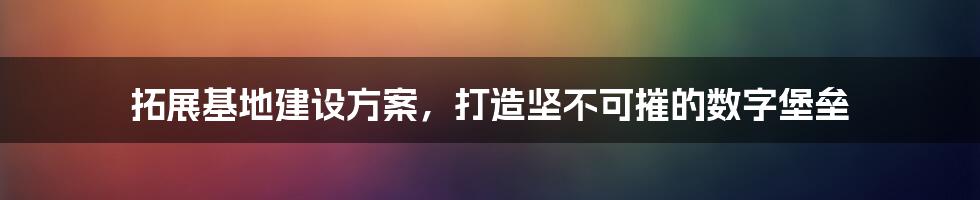 拓展基地建设方案，打造坚不可摧的数字堡垒