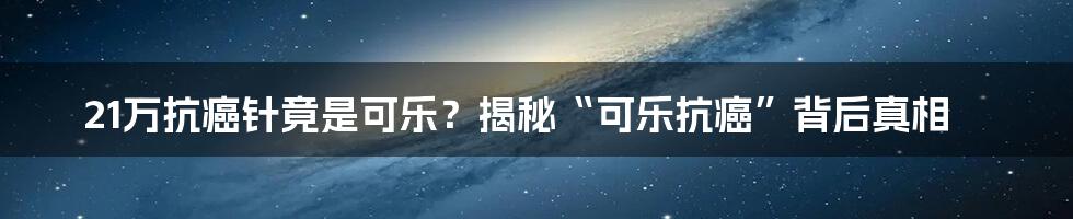 21万抗癌针竟是可乐？揭秘“可乐抗癌”背后真相