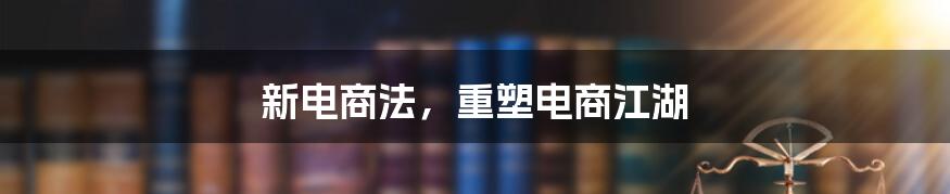 新电商法，重塑电商江湖