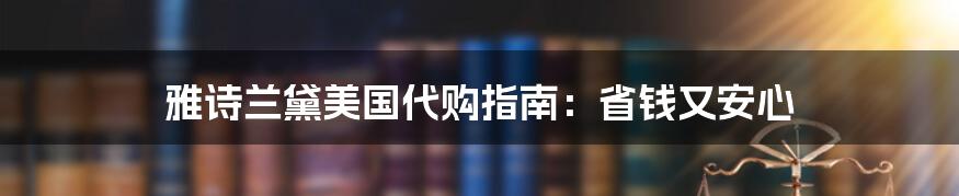 雅诗兰黛美国代购指南：省钱又安心