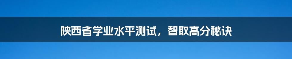 陕西省学业水平测试，智取高分秘诀