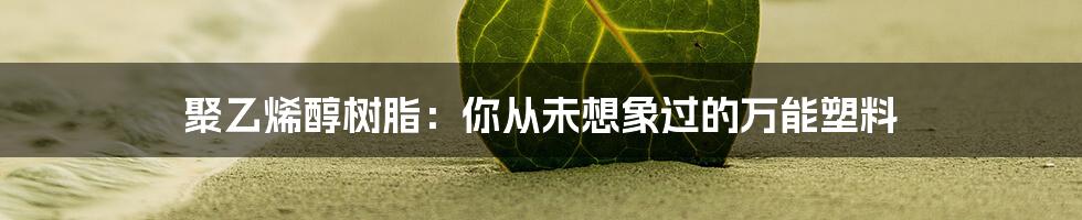 聚乙烯醇树脂：你从未想象过的万能塑料