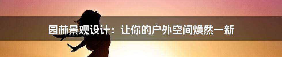 园林景观设计：让你的户外空间焕然一新