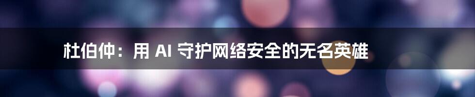 杜伯仲：用 AI 守护网络安全的无名英雄