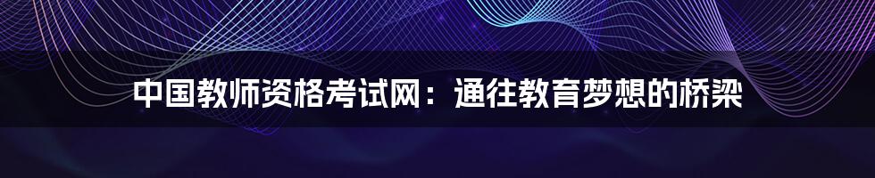 中国教师资格考试网：通往教育梦想的桥梁