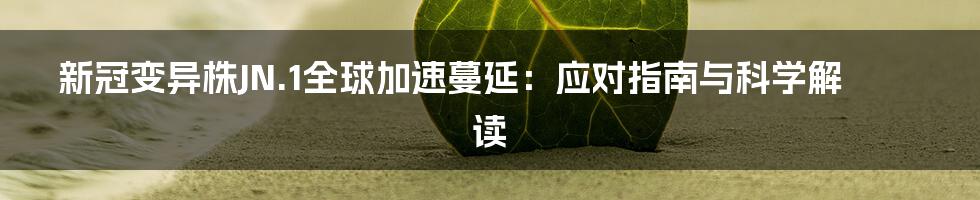 新冠变异株JN.1全球加速蔓延：应对指南与科学解读