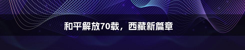 和平解放70载，西藏新篇章