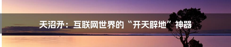 天沼矛：互联网世界的“开天辟地”神器