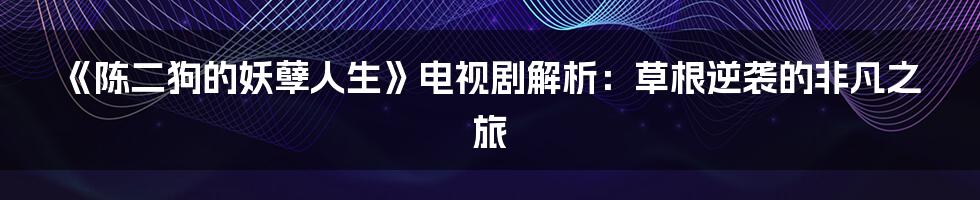 《陈二狗的妖孽人生》电视剧解析：草根逆袭的非凡之旅