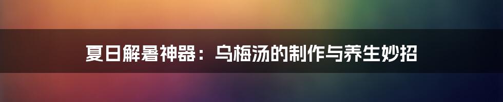 夏日解暑神器：乌梅汤的制作与养生妙招