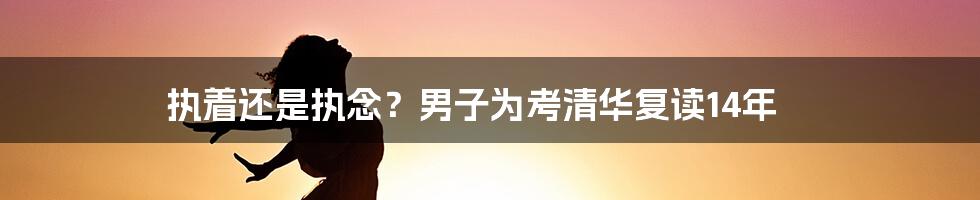 执着还是执念？男子为考清华复读14年