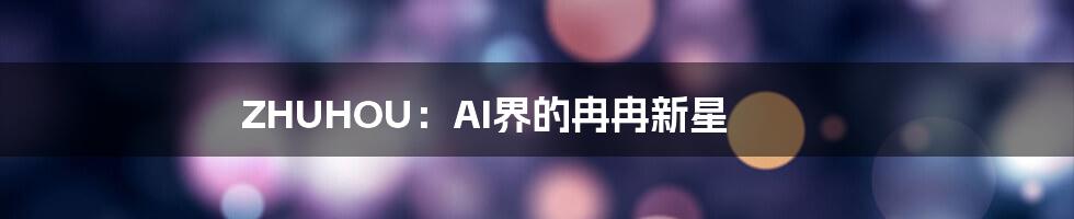 ZHUHOU：AI界的冉冉新星