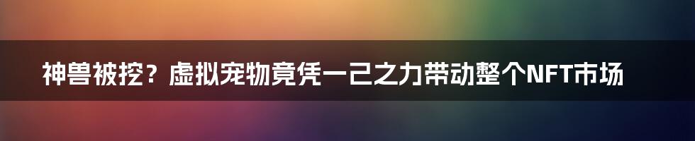 神兽被挖？虚拟宠物竟凭一己之力带动整个NFT市场