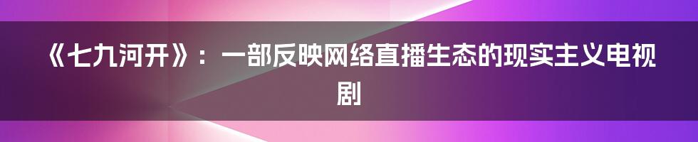 《七九河开》：一部反映网络直播生态的现实主义电视剧