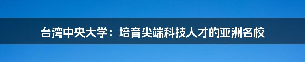 台湾中央大学：培育尖端科技人才的亚洲名校