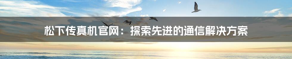 松下传真机官网：探索先进的通信解决方案