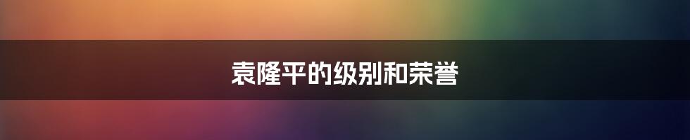 袁隆平的级别和荣誉