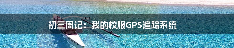 初三周记：我的校服GPS追踪系统