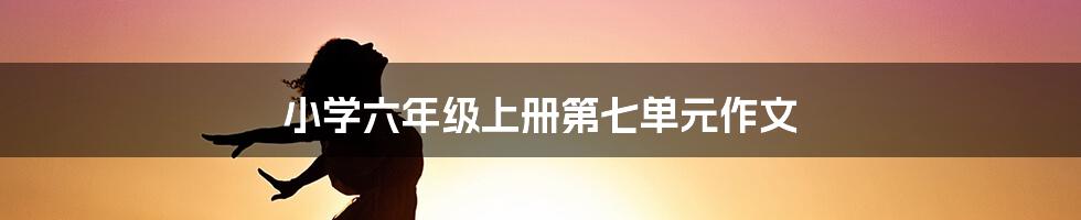 小学六年级上册第七单元作文