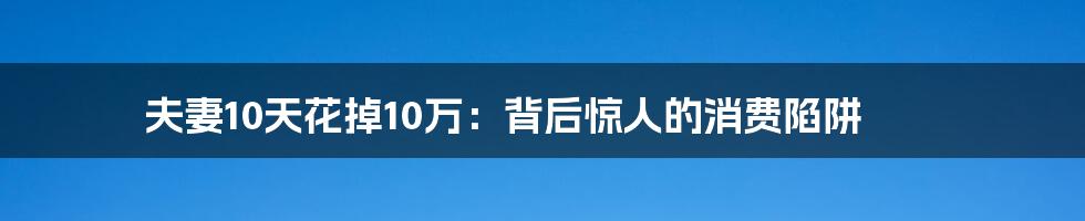 夫妻10天花掉10万：背后惊人的消费陷阱