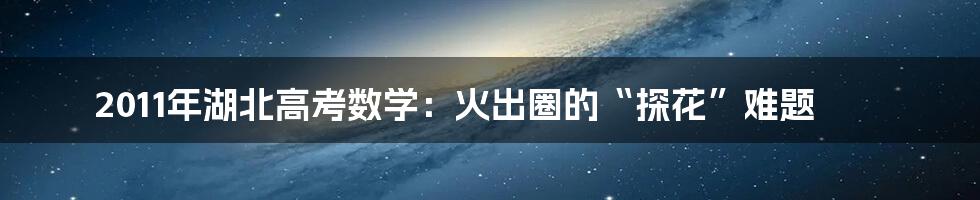 2011年湖北高考数学：火出圈的“探花”难题