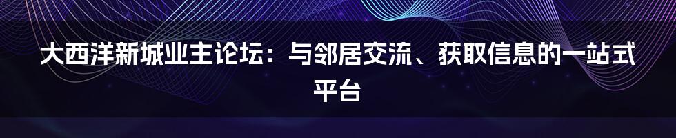 大西洋新城业主论坛：与邻居交流、获取信息的一站式平台