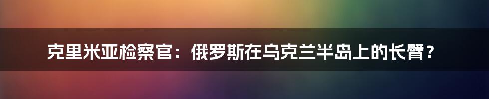 克里米亚检察官：俄罗斯在乌克兰半岛上的长臂？