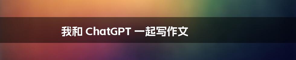 我和 ChatGPT 一起写作文