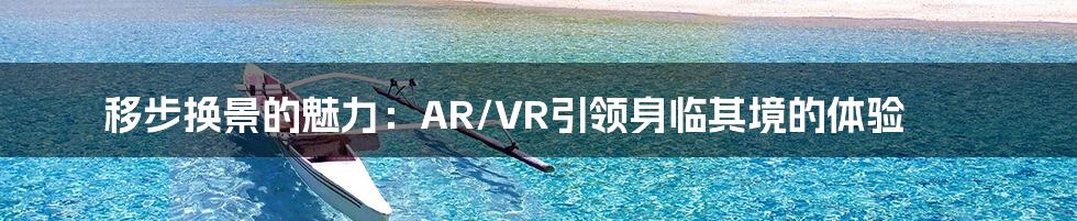 移步换景的魅力：AR/VR引领身临其境的体验