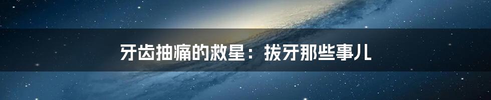 牙齿抽痛的救星：拔牙那些事儿