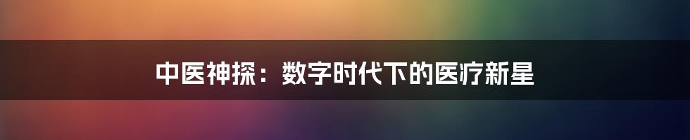 中医神探：数字时代下的医疗新星