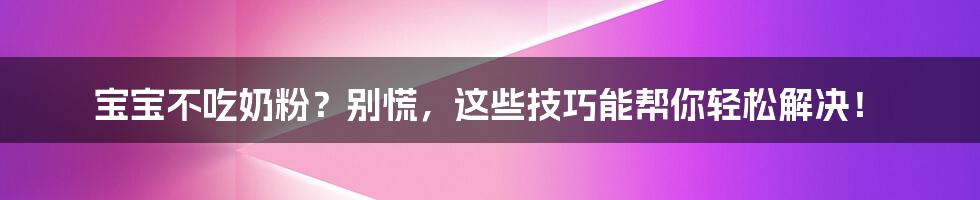 宝宝不吃奶粉？别慌，这些技巧能帮你轻松解决！