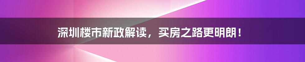 深圳楼市新政解读，买房之路更明朗！