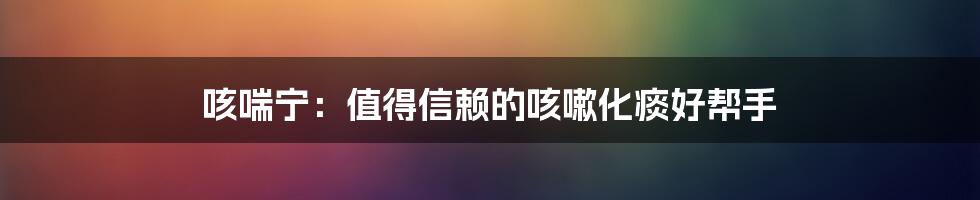 咳喘宁：值得信赖的咳嗽化痰好帮手